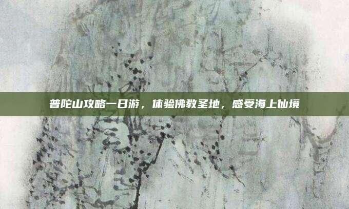 普陀山攻略一日游，体验佛教圣地，感受海上仙境