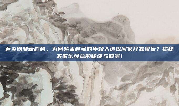 返乡创业新趋势，为何越来越多的年轻人选择回家开农家乐？揭秘农家乐经营的秘诀与前景！