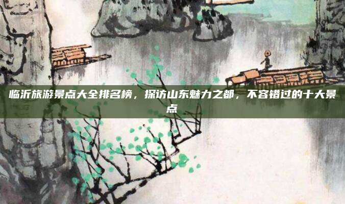 临沂旅游景点大全排名榜，探访山东魅力之都，不容错过的十大景点