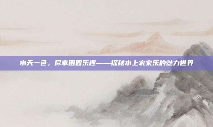 水天一色，尽享田园乐趣——探秘水上农家乐的魅力世界