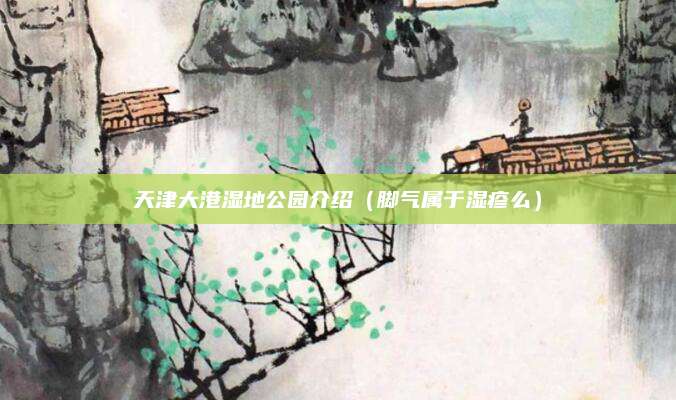 天津大港湿地公园介绍（脚气属于湿疹么）