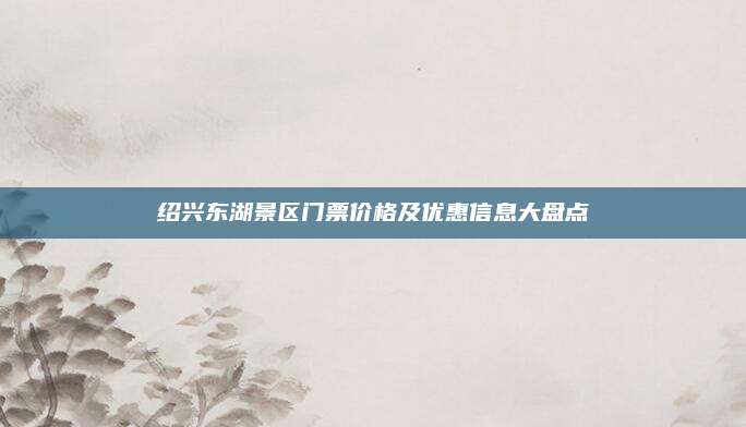 绍兴东湖景区门票价格及优惠信息大盘点