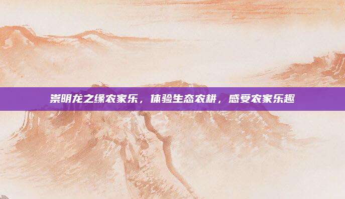 崇明龙之缘农家乐,体验生态农耕,感受农家乐趣