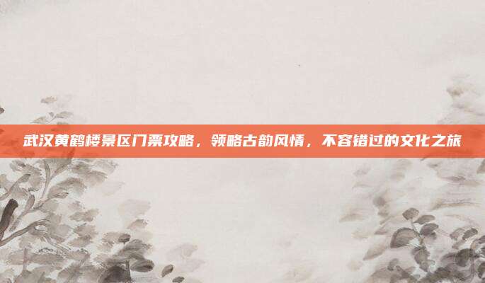武汉黄鹤楼景区门票攻略,领略古韵风情,不容错过的文化之旅