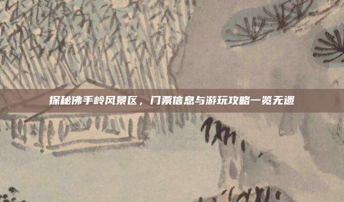 探秘佛手岭风景区,门票信息与游玩攻略一览无遗