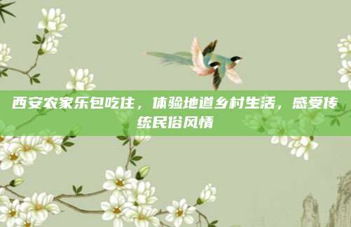 西安农家乐包吃住，体验地道乡村生活，感受传统民俗风情