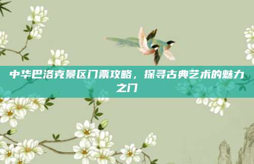 中华巴洛克景区门票攻略，探寻古典艺术的魅力之门