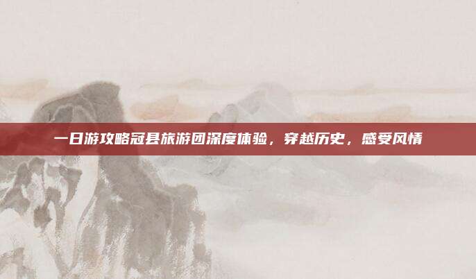 一日游攻略冠县旅游团深度体验，穿越历史，感受风情