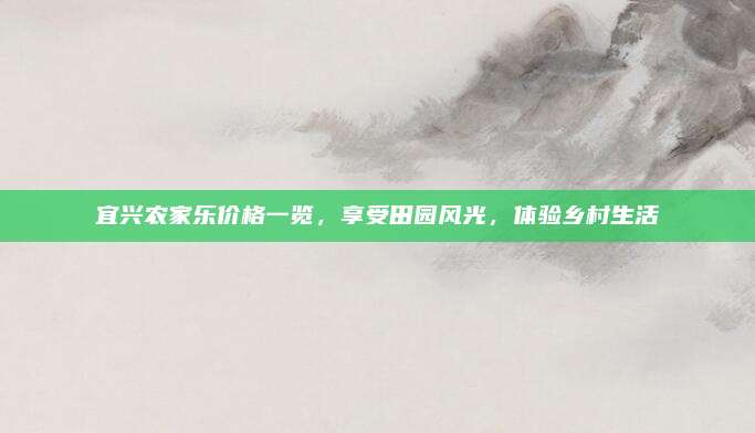 宜兴农家乐价格一览，享受田园风光，体验乡村生活