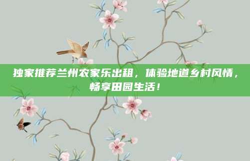 独家推荐兰州农家乐出租，体验地道乡村风情，畅享田园生活！
