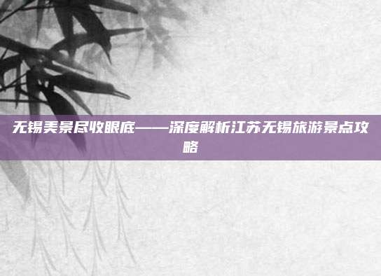 无锡美景尽收眼底——深度解析江苏无锡旅游景点攻略
