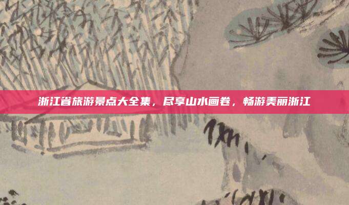 浙江省旅游景点大全集,尽享山水画卷,畅游美丽浙江