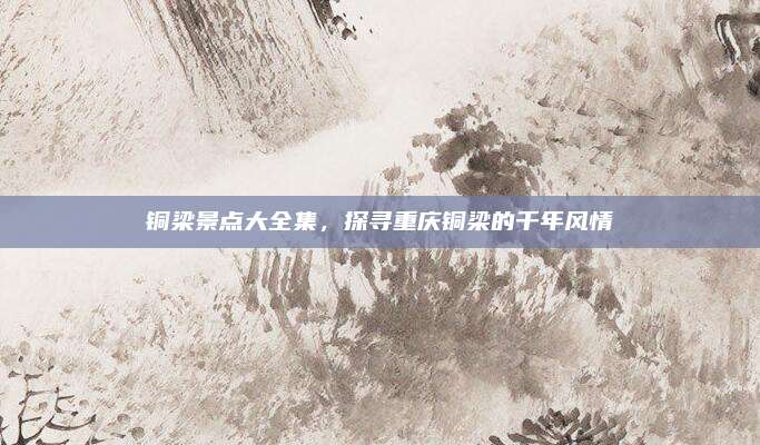 铜梁景点大全集,探寻重庆铜梁的千年风情