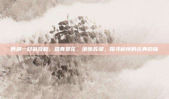 西湖一日游攻略,踏青赏花,漫步苏堤,探寻杭州的古典韵味