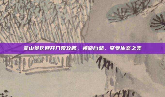 蒙山景区避开门票攻略，畅游自然，享受生态之美