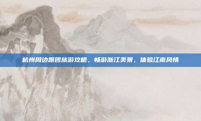 杭州周边跟团旅游攻略,畅游浙江美景,体验江南风情