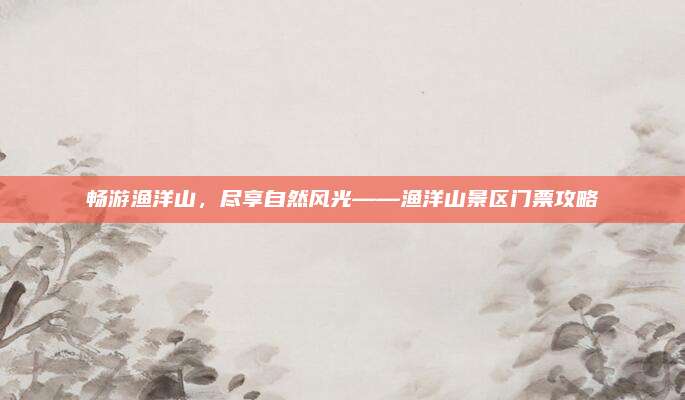 畅游渔洋山,尽享自然风光——渔洋山景区门票攻略