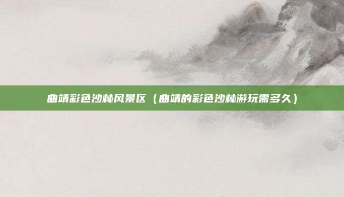 曲靖彩色沙林风景区（曲靖的彩色沙林游玩需多久）