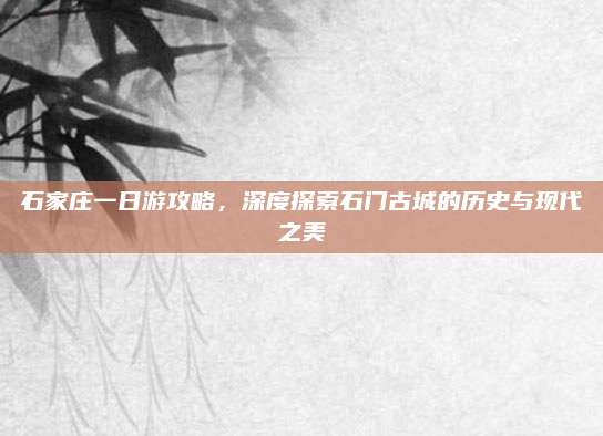 石家庄一日游攻略，深度探索石门古城的历史与现代之美