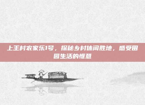 上王村农家乐1号,探秘乡村休闲胜地,感受田园生活的惬意