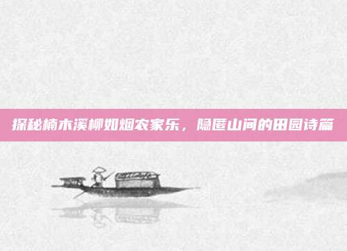 探秘楠木溪柳如烟农家乐,隐匿山间的田园诗篇
