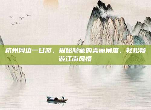 杭州周边一日游，探秘隐藏的美丽角落，轻松畅游江南风情