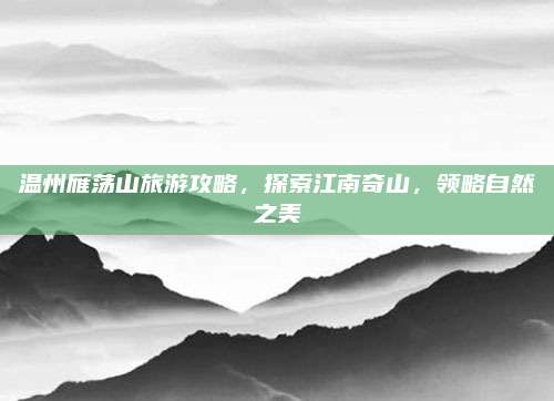 温州雁荡山旅游攻略,探索江南奇山,领略自然之美