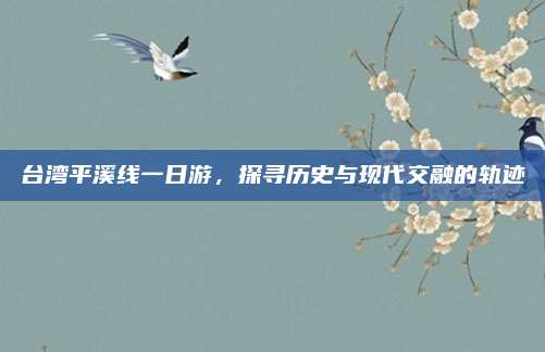 台湾平溪线一日游，探寻历史与现代交融的轨迹
