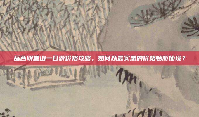 岳西明堂山一日游价格攻略，如何以最实惠的价格畅游仙境？