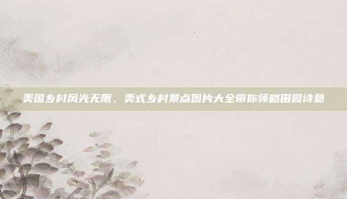 美国乡村风光无限,美式乡村景点图片大全带你领略田园诗意