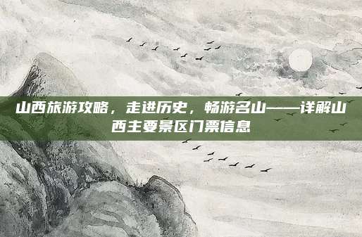 山西旅游攻略,走进历史,畅游名山——详解山西主要景区门票信息