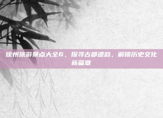 徐州旅游景点大全6,探寻古都遗韵,解锁历史文化新篇章
