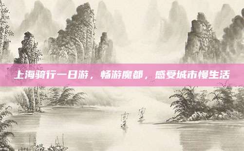 上海骑行一日游,畅游魔都,感受城市慢生活