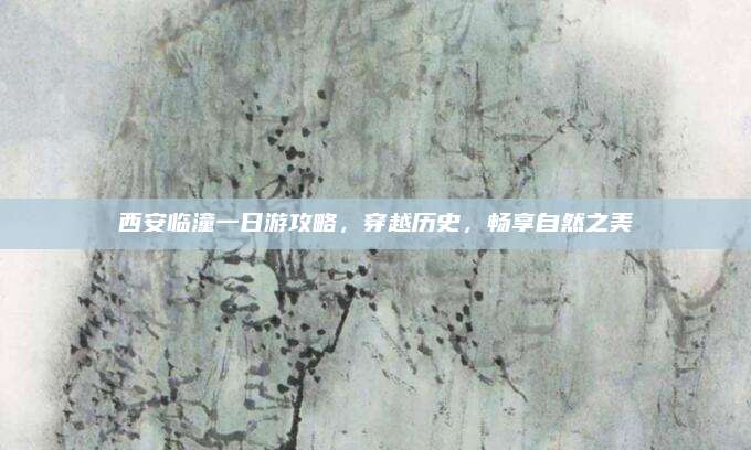 西安临潼一日游攻略，穿越历史，畅享自然之美