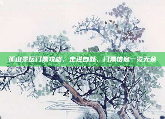 孤山景区门票攻略,走进自然,门票信息一览无余