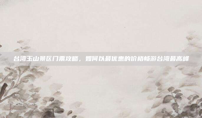 台湾玉山景区门票攻略，如何以最优惠的价格畅游台湾最高峰