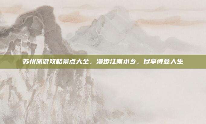 苏州旅游攻略景点大全，漫步江南水乡，尽享诗意人生