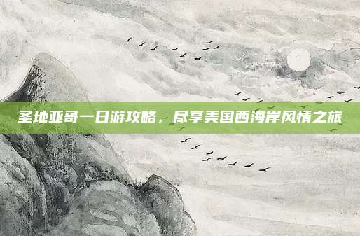 圣地亚哥一日游攻略,尽享美国西海岸风情之旅