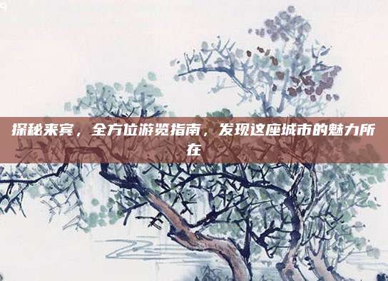 探秘来宾，全方位游览指南，发现这座城市的魅力所在