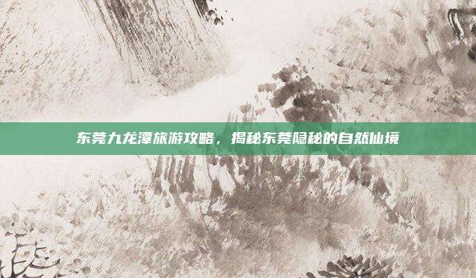 东莞九龙潭旅游攻略,揭秘东莞隐秘的自然仙境