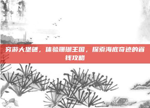 穷游大堡礁,体验珊瑚王国,探索海底奇迹的省钱攻略