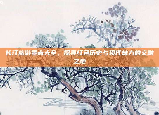 长汀旅游景点大全,探寻红色历史与现代魅力的交融之地
