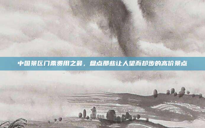 中国景区门票费用之最,盘点那些让人望而却步的高价景点