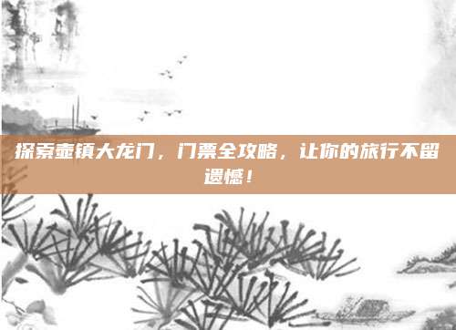 探索壶镇大龙门,门票全攻略,让你的旅行不留遗憾!