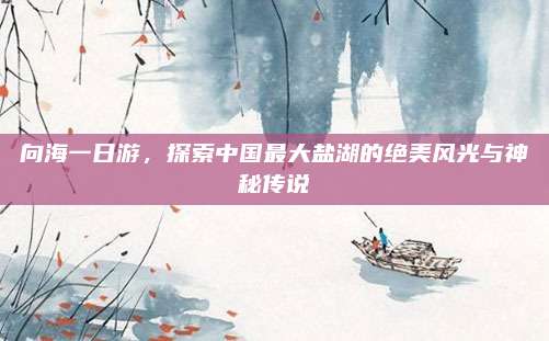 向海一日游,探索中国最大盐湖的绝美风光与神秘传说