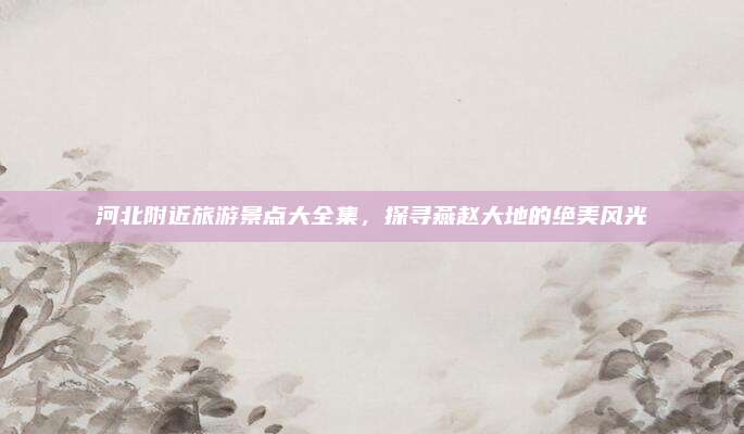 河北附近旅游景点大全集,探寻燕赵大地的绝美风光