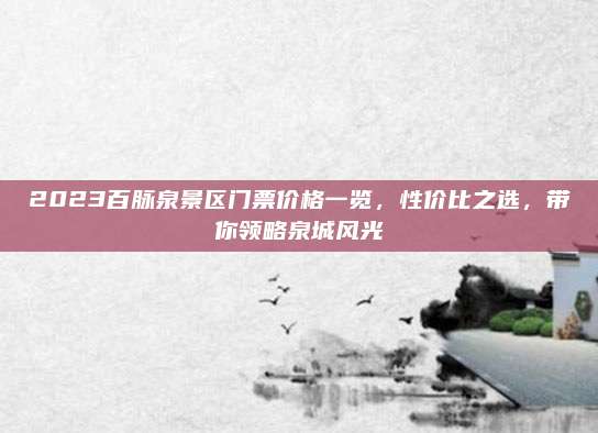 2023百脉泉景区门票价格一览，性价比之选，带你领略泉城风光