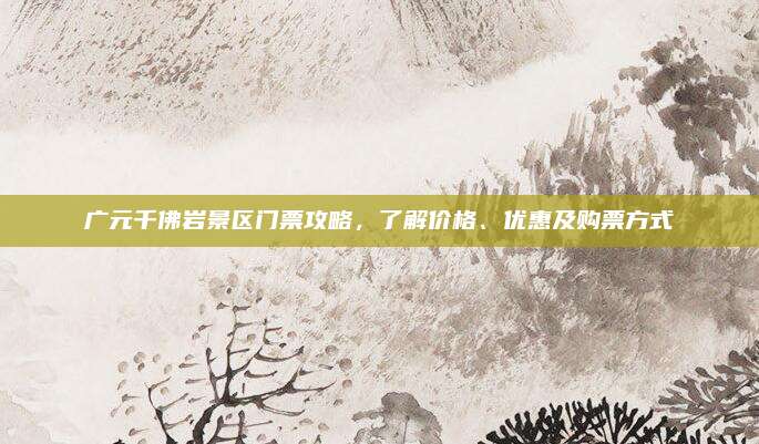广元千佛岩景区门票攻略,了解价格、优惠及购票方式