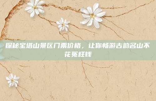 探秘宝塔山景区门票价格,让你畅游古韵名山不花冤枉钱