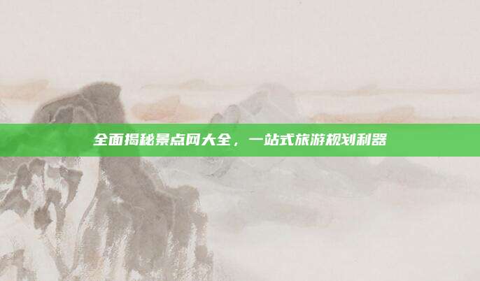 全面揭秘景点网大全，一站式旅游规划利器